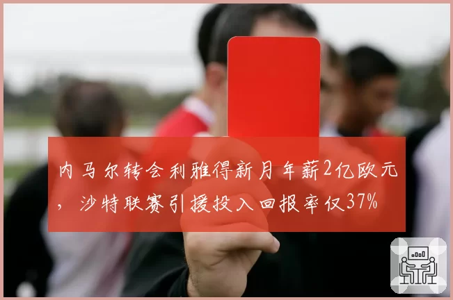 内马尔转会利雅得新月年薪2亿欧元，沙特联赛引援投入回报率仅37%