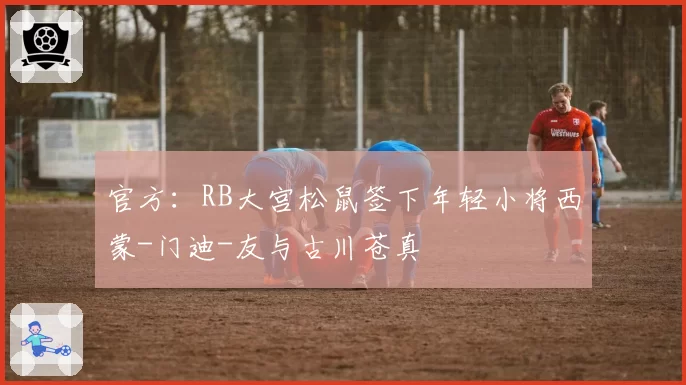 官方:RB大宫松鼠签下年轻小将西蒙-门迪-友与古川苍真