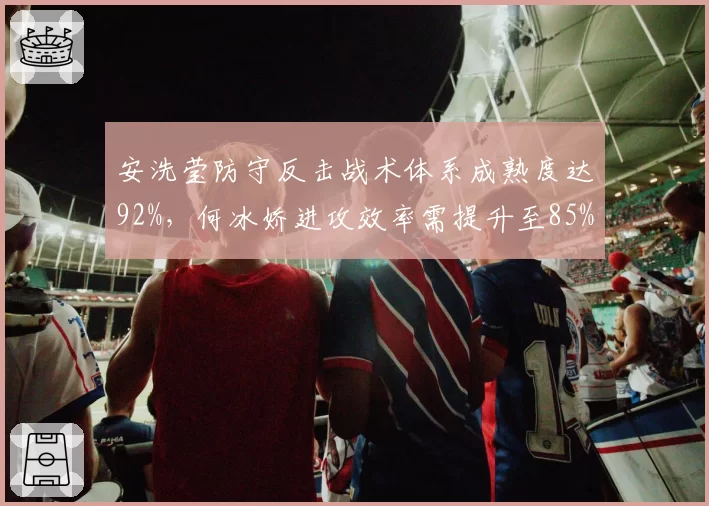 安洗莹防守反击战术体系成熟度达92%，何冰娇进攻效率需提升至85%以上破局？