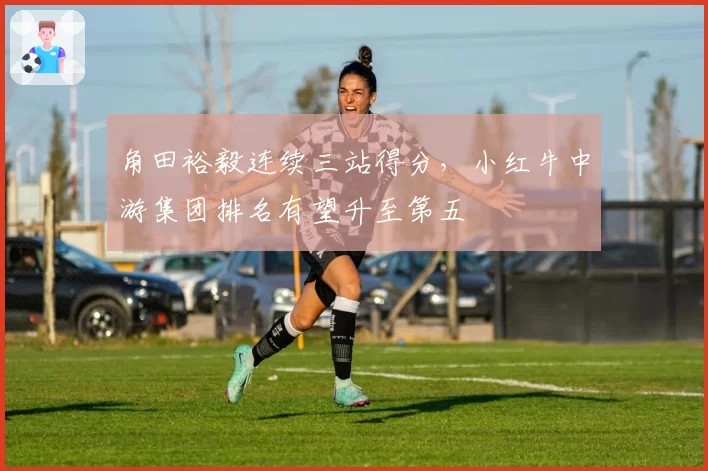 角田裕毅连续三站得分，小红牛中游集团排名有望升至第五