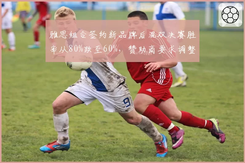雅思组合签约新品牌后混双决赛胜率从80%跌至60%，赞助商要求调整训练方案